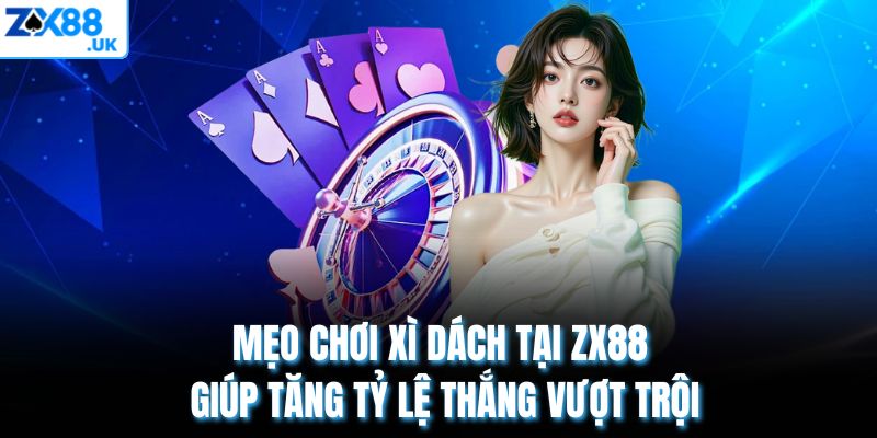 Mẹo Chơi Xì Dách Tại ZX88 Giúp Tăng Tỷ Lệ Thắng Vượt Trội